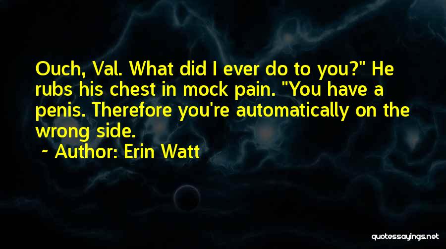 Erin Watt Quotes: Ouch, Val. What Did I Ever Do To You? He Rubs His Chest In Mock Pain. You Have A Penis.