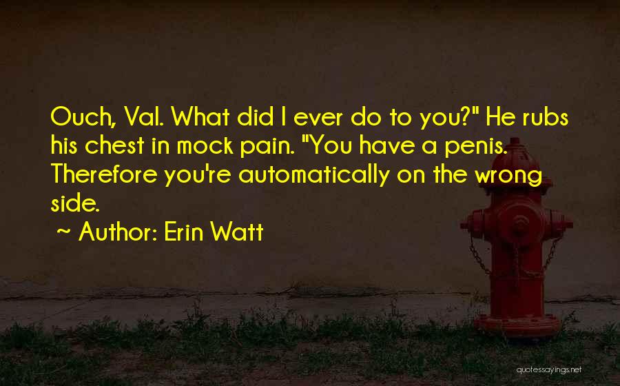 Erin Watt Quotes: Ouch, Val. What Did I Ever Do To You? He Rubs His Chest In Mock Pain. You Have A Penis.
