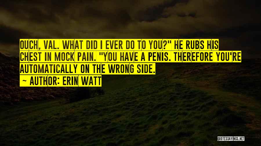 Erin Watt Quotes: Ouch, Val. What Did I Ever Do To You? He Rubs His Chest In Mock Pain. You Have A Penis.