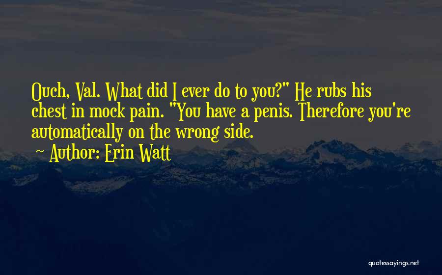 Erin Watt Quotes: Ouch, Val. What Did I Ever Do To You? He Rubs His Chest In Mock Pain. You Have A Penis.