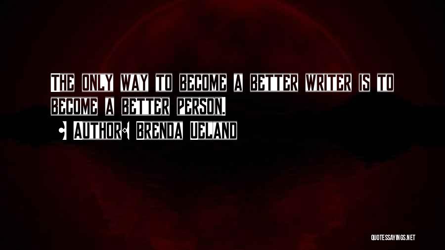 Brenda Ueland Quotes: The Only Way To Become A Better Writer Is To Become A Better Person.