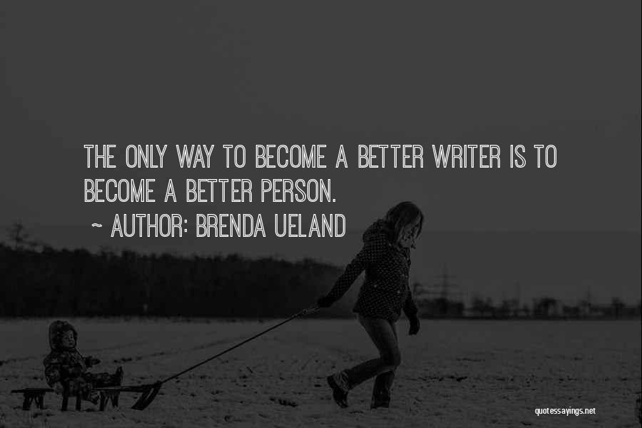 Brenda Ueland Quotes: The Only Way To Become A Better Writer Is To Become A Better Person.