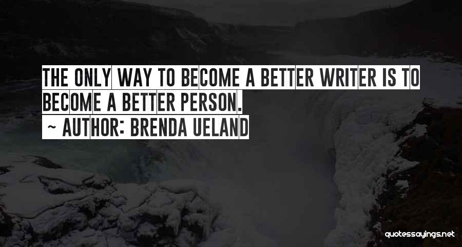 Brenda Ueland Quotes: The Only Way To Become A Better Writer Is To Become A Better Person.