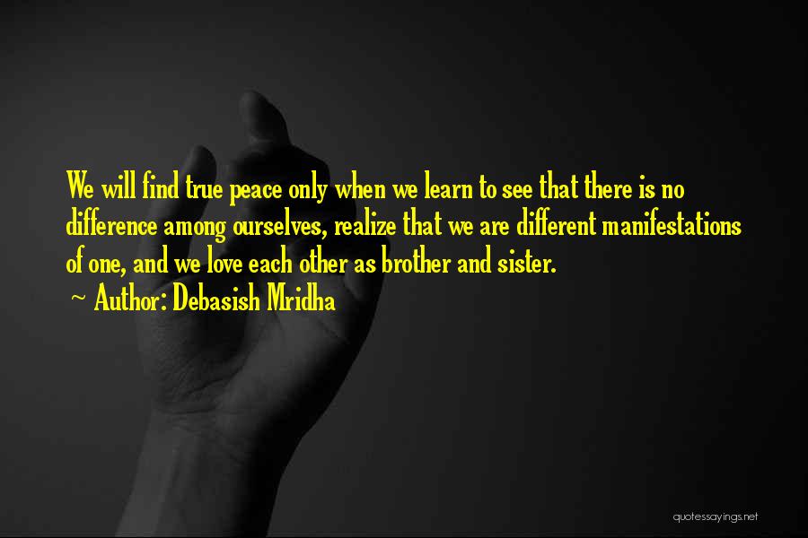 Debasish Mridha Quotes: We Will Find True Peace Only When We Learn To See That There Is No Difference Among Ourselves, Realize That