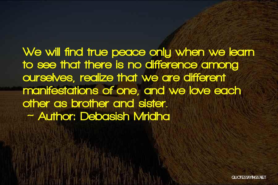 Debasish Mridha Quotes: We Will Find True Peace Only When We Learn To See That There Is No Difference Among Ourselves, Realize That