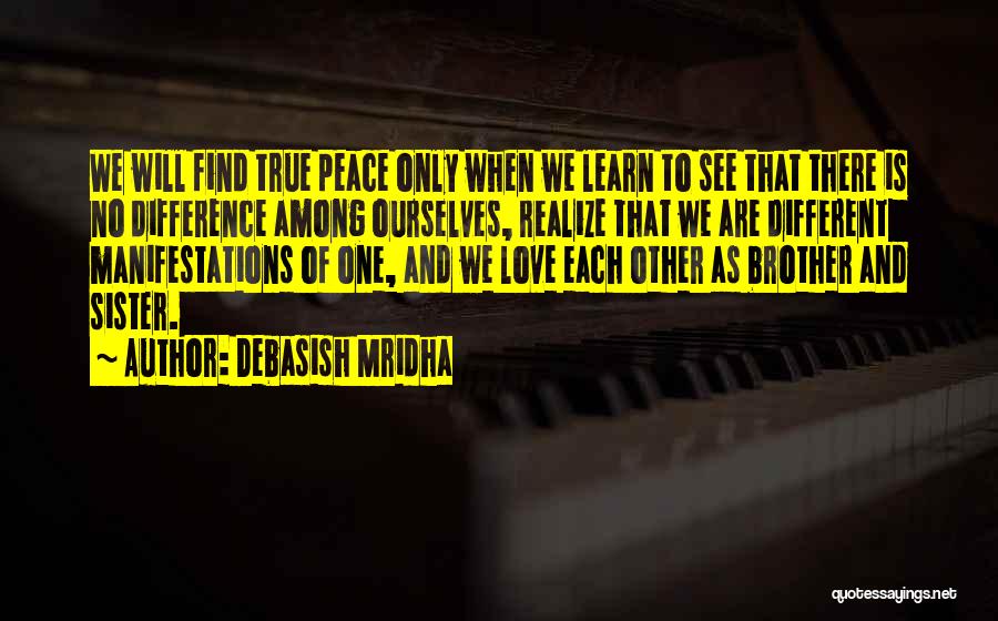 Debasish Mridha Quotes: We Will Find True Peace Only When We Learn To See That There Is No Difference Among Ourselves, Realize That