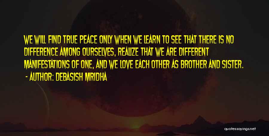 Debasish Mridha Quotes: We Will Find True Peace Only When We Learn To See That There Is No Difference Among Ourselves, Realize That