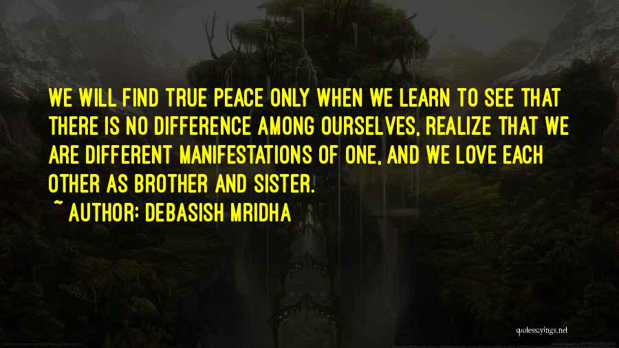 Debasish Mridha Quotes: We Will Find True Peace Only When We Learn To See That There Is No Difference Among Ourselves, Realize That