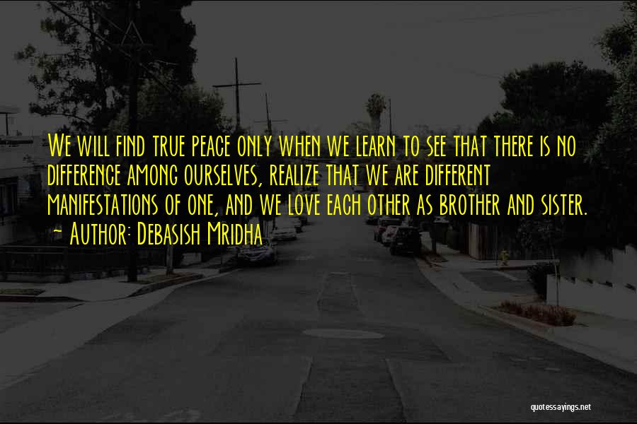 Debasish Mridha Quotes: We Will Find True Peace Only When We Learn To See That There Is No Difference Among Ourselves, Realize That
