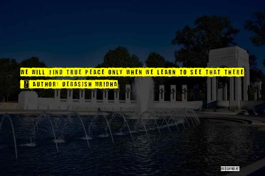 Debasish Mridha Quotes: We Will Find True Peace Only When We Learn To See That There Is No Difference Among Ourselves, Realize That