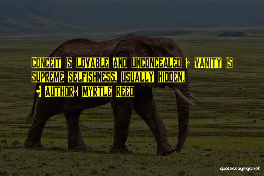 Myrtle Reed Quotes: Conceit Is Lovable And Unconcealed ; Vanity Is Supreme Selfishness, Usually Hidden.