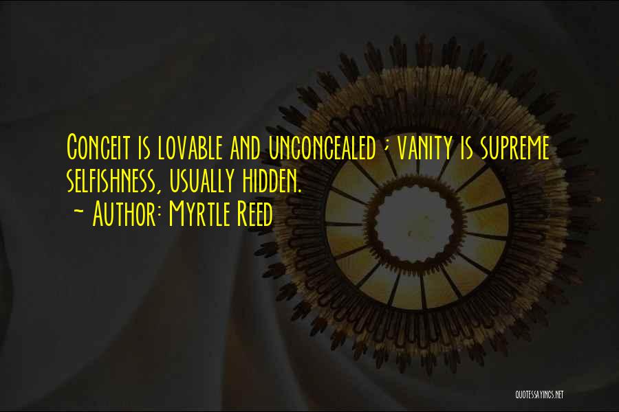 Myrtle Reed Quotes: Conceit Is Lovable And Unconcealed ; Vanity Is Supreme Selfishness, Usually Hidden.