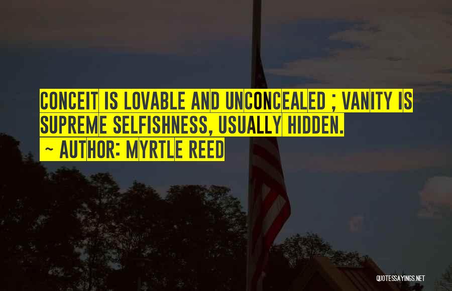 Myrtle Reed Quotes: Conceit Is Lovable And Unconcealed ; Vanity Is Supreme Selfishness, Usually Hidden.