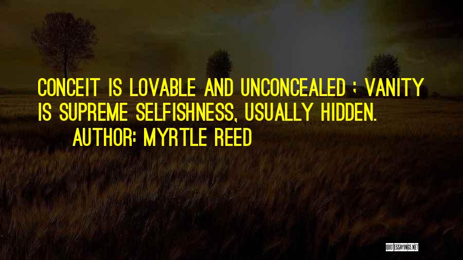 Myrtle Reed Quotes: Conceit Is Lovable And Unconcealed ; Vanity Is Supreme Selfishness, Usually Hidden.