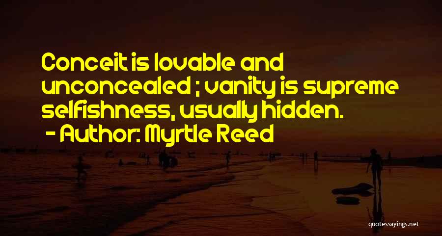 Myrtle Reed Quotes: Conceit Is Lovable And Unconcealed ; Vanity Is Supreme Selfishness, Usually Hidden.