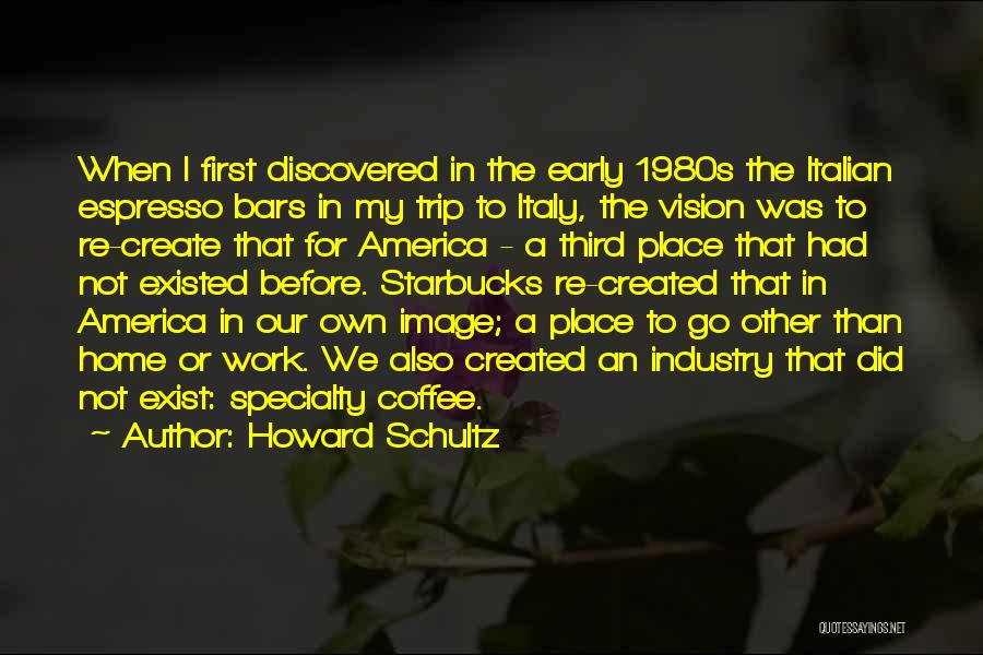 Howard Schultz Quotes: When I First Discovered In The Early 1980s The Italian Espresso Bars In My Trip To Italy, The Vision Was