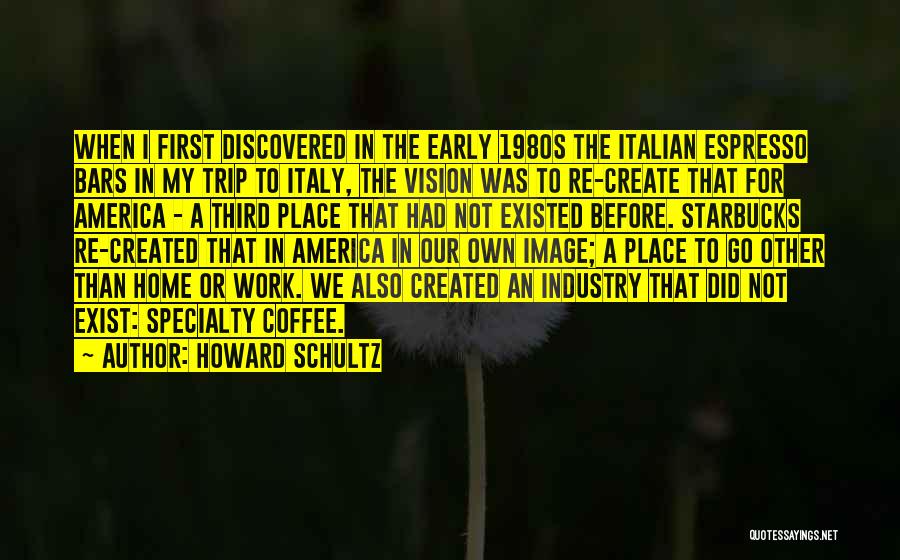 Howard Schultz Quotes: When I First Discovered In The Early 1980s The Italian Espresso Bars In My Trip To Italy, The Vision Was