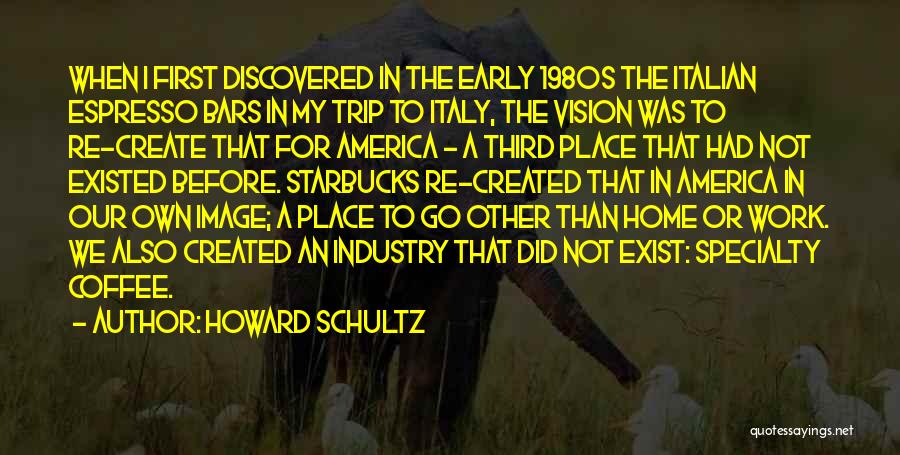 Howard Schultz Quotes: When I First Discovered In The Early 1980s The Italian Espresso Bars In My Trip To Italy, The Vision Was