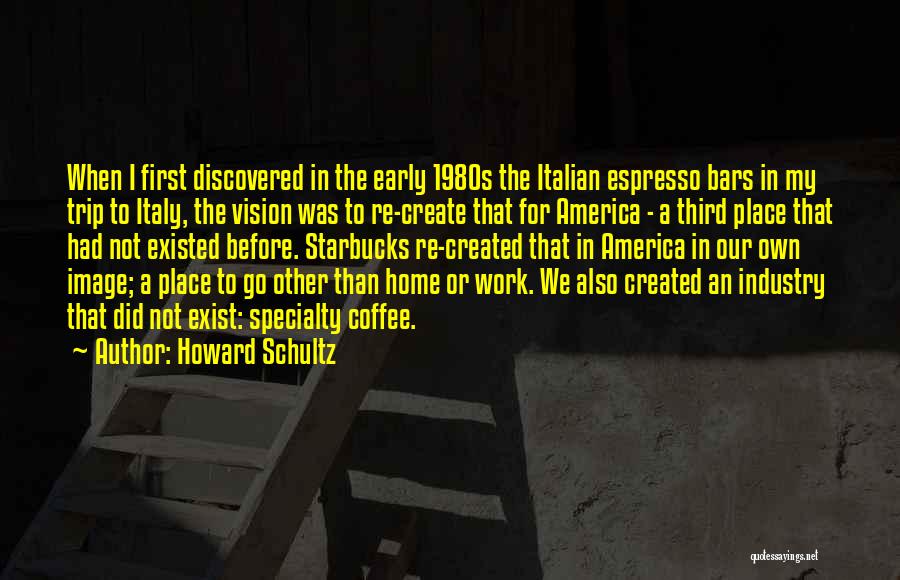 Howard Schultz Quotes: When I First Discovered In The Early 1980s The Italian Espresso Bars In My Trip To Italy, The Vision Was