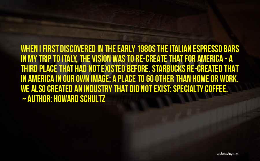 Howard Schultz Quotes: When I First Discovered In The Early 1980s The Italian Espresso Bars In My Trip To Italy, The Vision Was