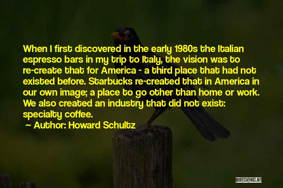 Howard Schultz Quotes: When I First Discovered In The Early 1980s The Italian Espresso Bars In My Trip To Italy, The Vision Was