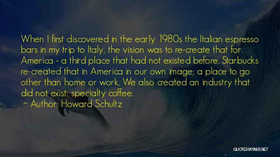 Howard Schultz Quotes: When I First Discovered In The Early 1980s The Italian Espresso Bars In My Trip To Italy, The Vision Was