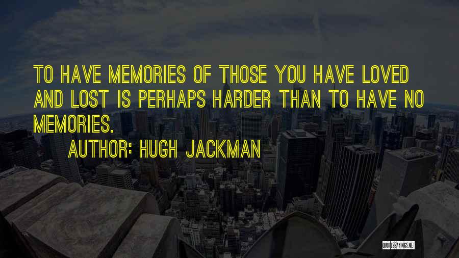 Hugh Jackman Quotes: To Have Memories Of Those You Have Loved And Lost Is Perhaps Harder Than To Have No Memories.