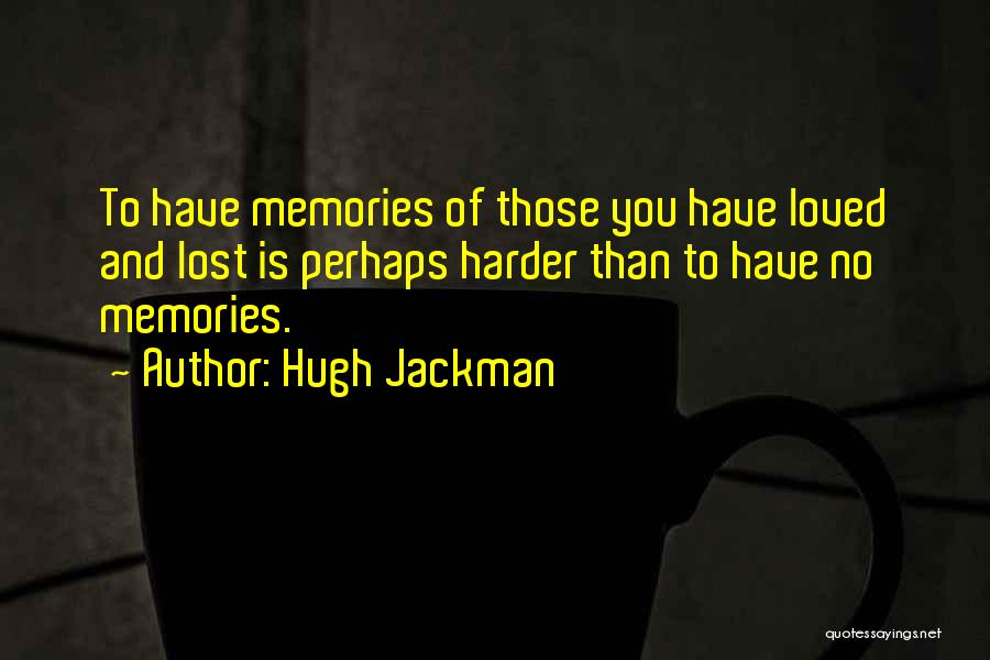 Hugh Jackman Quotes: To Have Memories Of Those You Have Loved And Lost Is Perhaps Harder Than To Have No Memories.