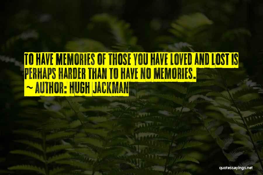 Hugh Jackman Quotes: To Have Memories Of Those You Have Loved And Lost Is Perhaps Harder Than To Have No Memories.