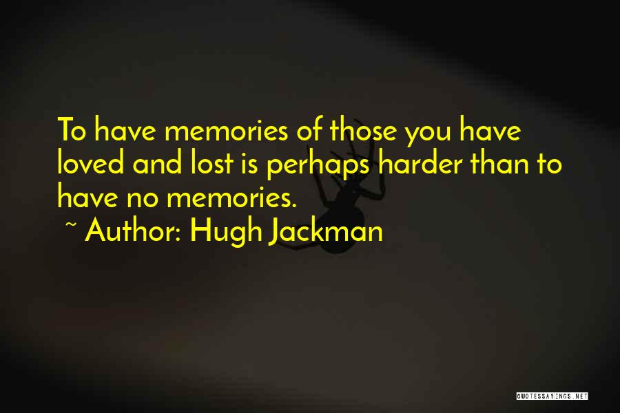 Hugh Jackman Quotes: To Have Memories Of Those You Have Loved And Lost Is Perhaps Harder Than To Have No Memories.