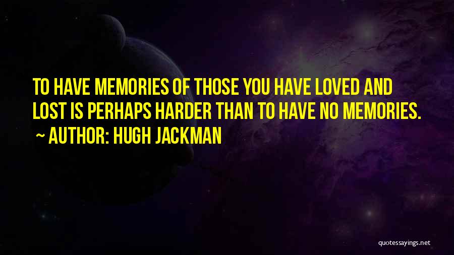 Hugh Jackman Quotes: To Have Memories Of Those You Have Loved And Lost Is Perhaps Harder Than To Have No Memories.