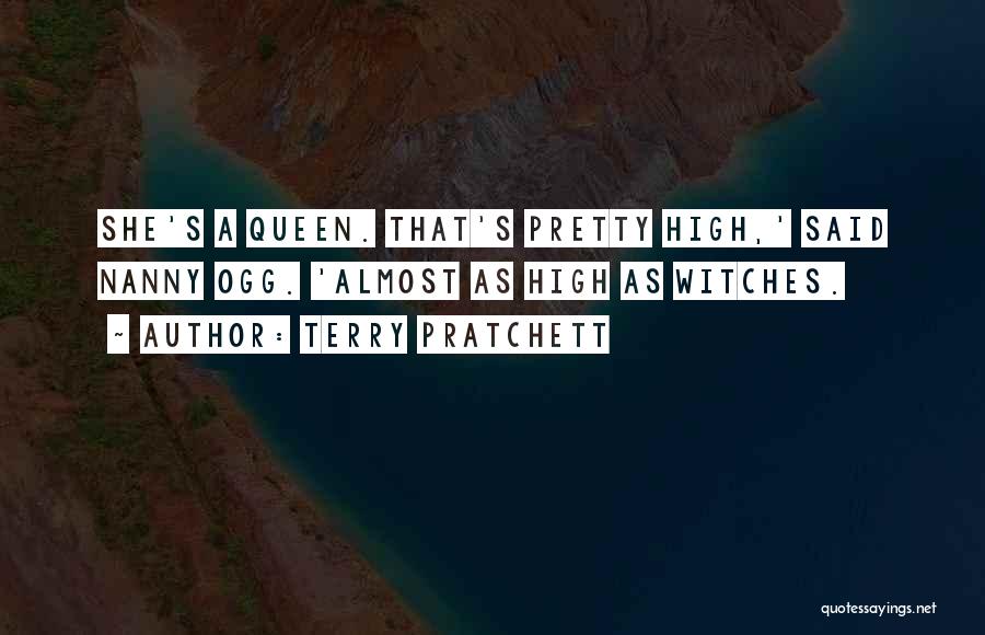 Terry Pratchett Quotes: She's A Queen. That's Pretty High,' Said Nanny Ogg. 'almost As High As Witches.