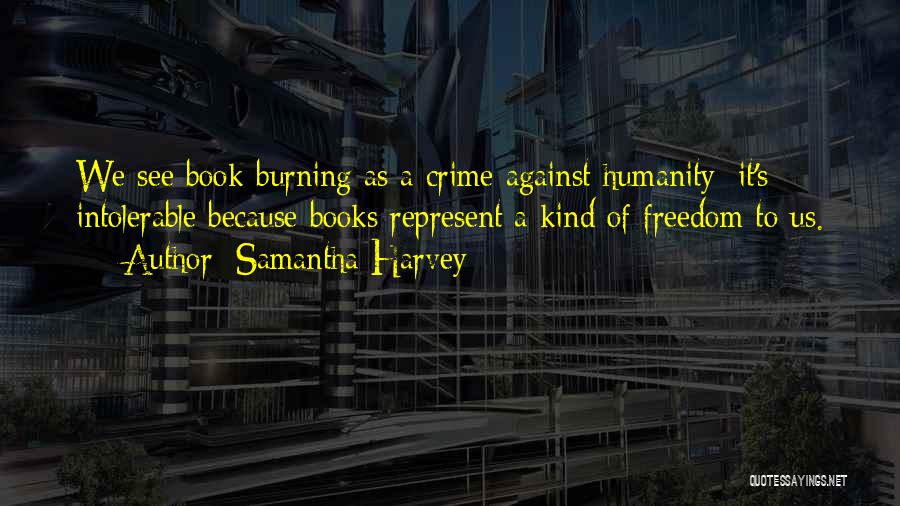 Samantha Harvey Quotes: We See Book-burning As A Crime Against Humanity: It's Intolerable Because Books Represent A Kind Of Freedom To Us.