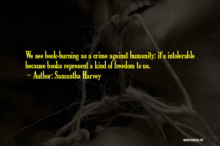 Samantha Harvey Quotes: We See Book-burning As A Crime Against Humanity: It's Intolerable Because Books Represent A Kind Of Freedom To Us.