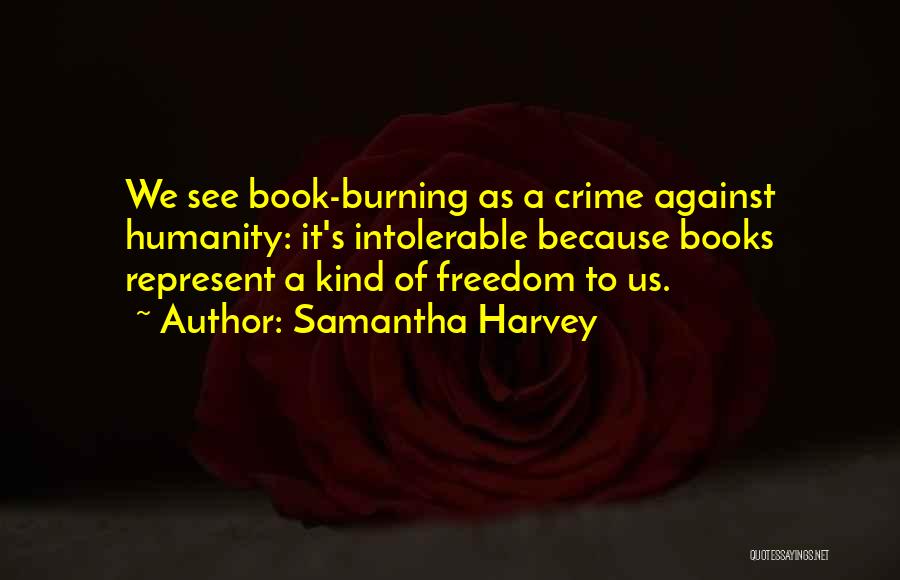 Samantha Harvey Quotes: We See Book-burning As A Crime Against Humanity: It's Intolerable Because Books Represent A Kind Of Freedom To Us.