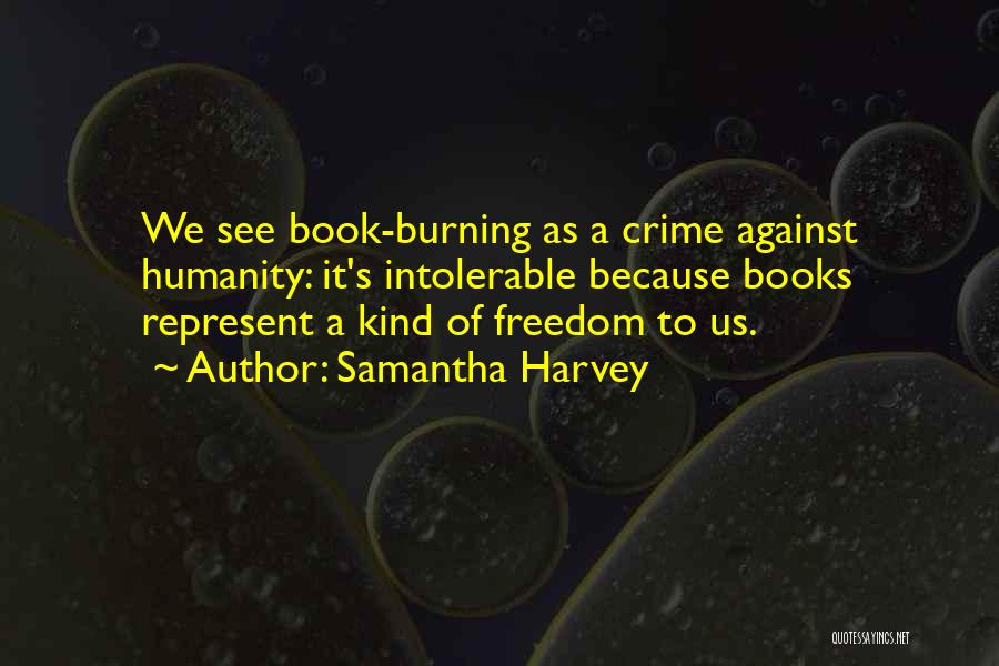 Samantha Harvey Quotes: We See Book-burning As A Crime Against Humanity: It's Intolerable Because Books Represent A Kind Of Freedom To Us.