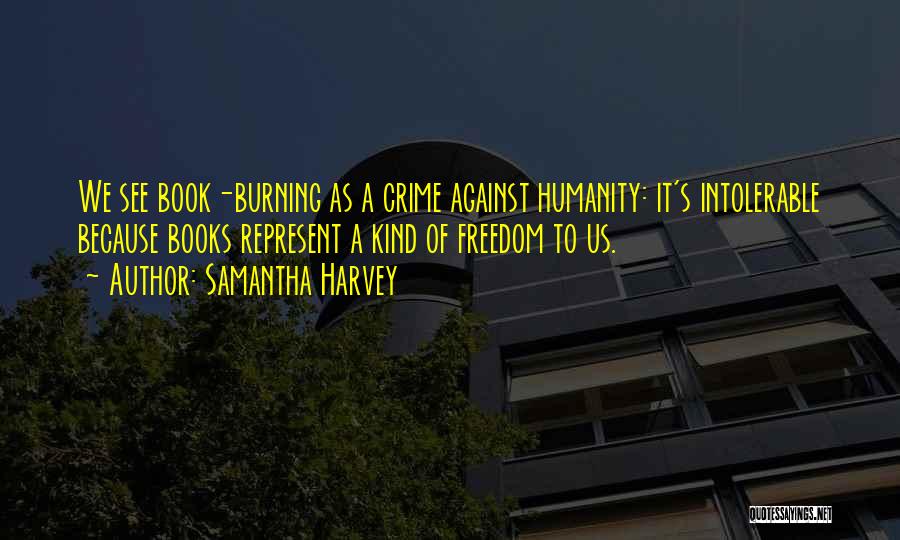 Samantha Harvey Quotes: We See Book-burning As A Crime Against Humanity: It's Intolerable Because Books Represent A Kind Of Freedom To Us.