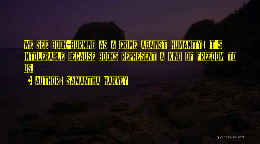 Samantha Harvey Quotes: We See Book-burning As A Crime Against Humanity: It's Intolerable Because Books Represent A Kind Of Freedom To Us.