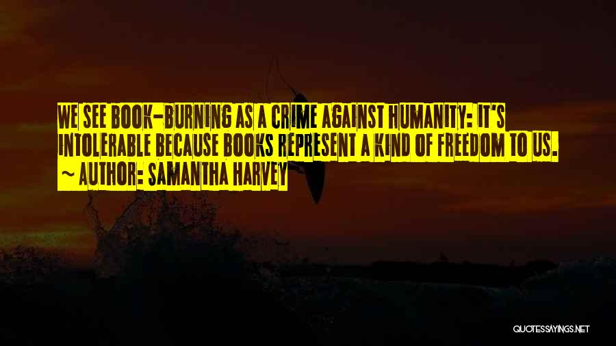 Samantha Harvey Quotes: We See Book-burning As A Crime Against Humanity: It's Intolerable Because Books Represent A Kind Of Freedom To Us.