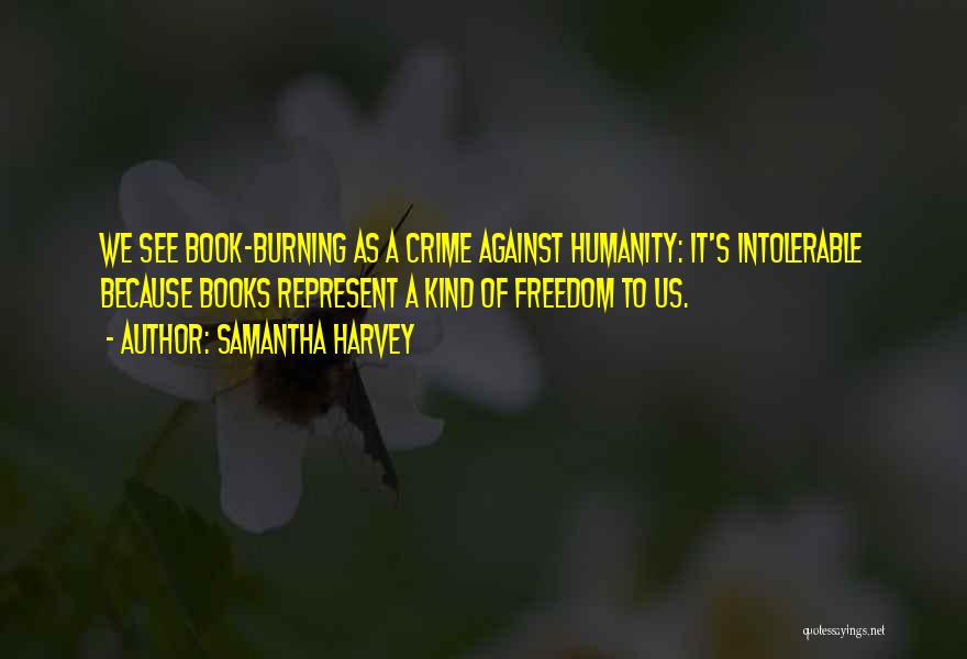 Samantha Harvey Quotes: We See Book-burning As A Crime Against Humanity: It's Intolerable Because Books Represent A Kind Of Freedom To Us.