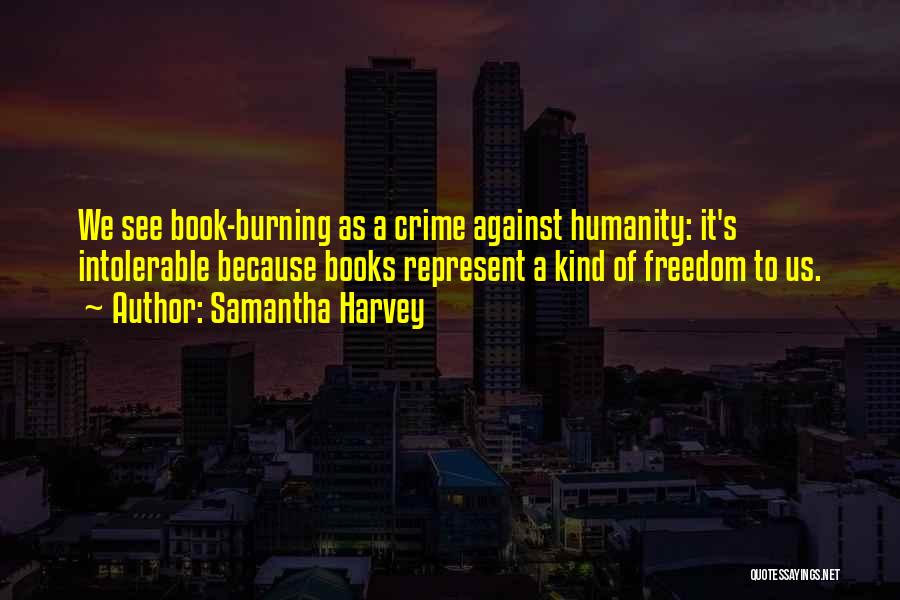 Samantha Harvey Quotes: We See Book-burning As A Crime Against Humanity: It's Intolerable Because Books Represent A Kind Of Freedom To Us.