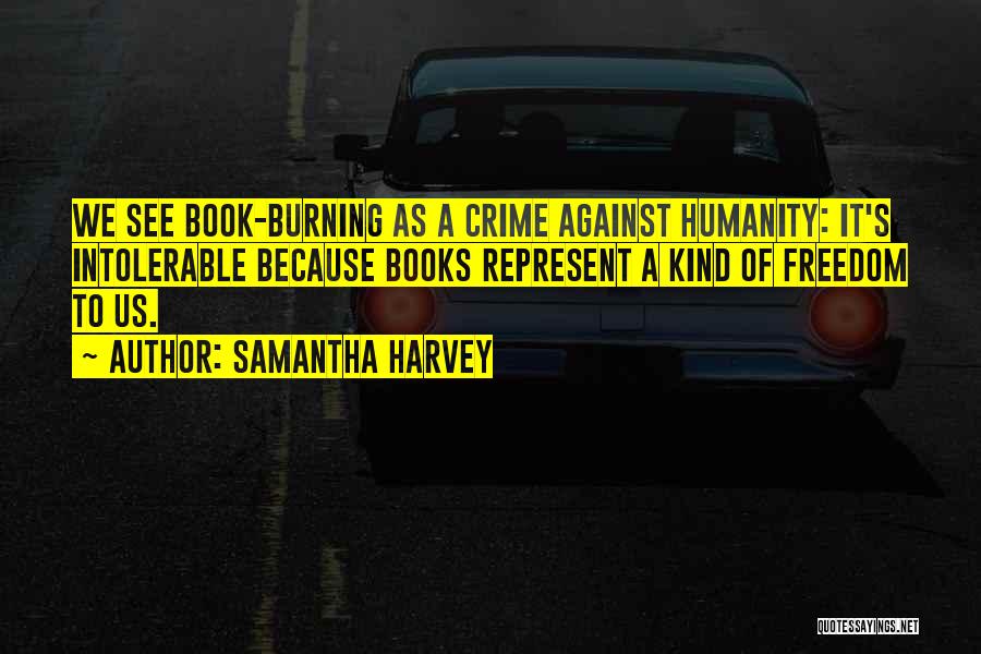 Samantha Harvey Quotes: We See Book-burning As A Crime Against Humanity: It's Intolerable Because Books Represent A Kind Of Freedom To Us.