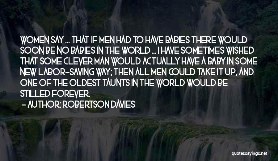 Robertson Davies Quotes: Women Say ... That If Men Had To Have Babies There Would Soon Be No Babies In The World ...
