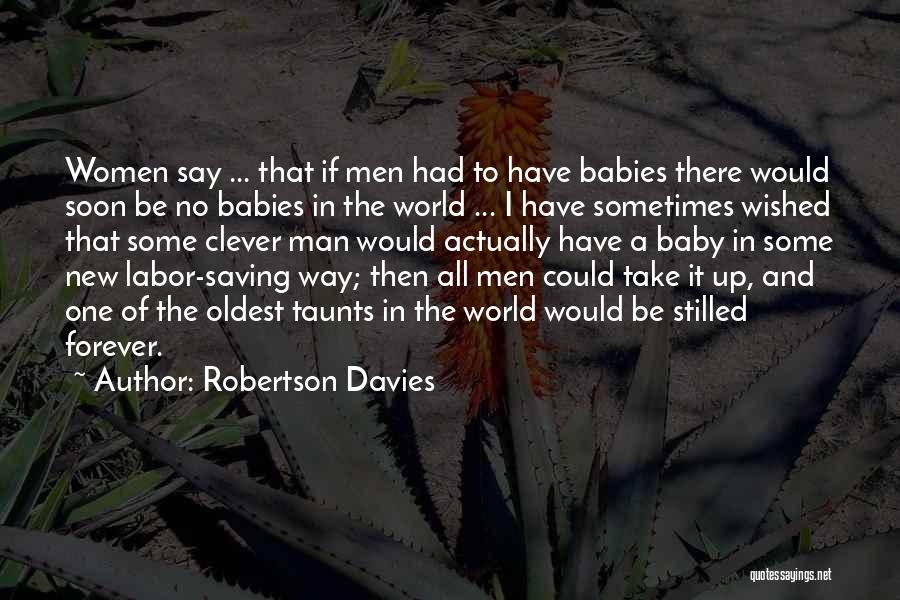 Robertson Davies Quotes: Women Say ... That If Men Had To Have Babies There Would Soon Be No Babies In The World ...