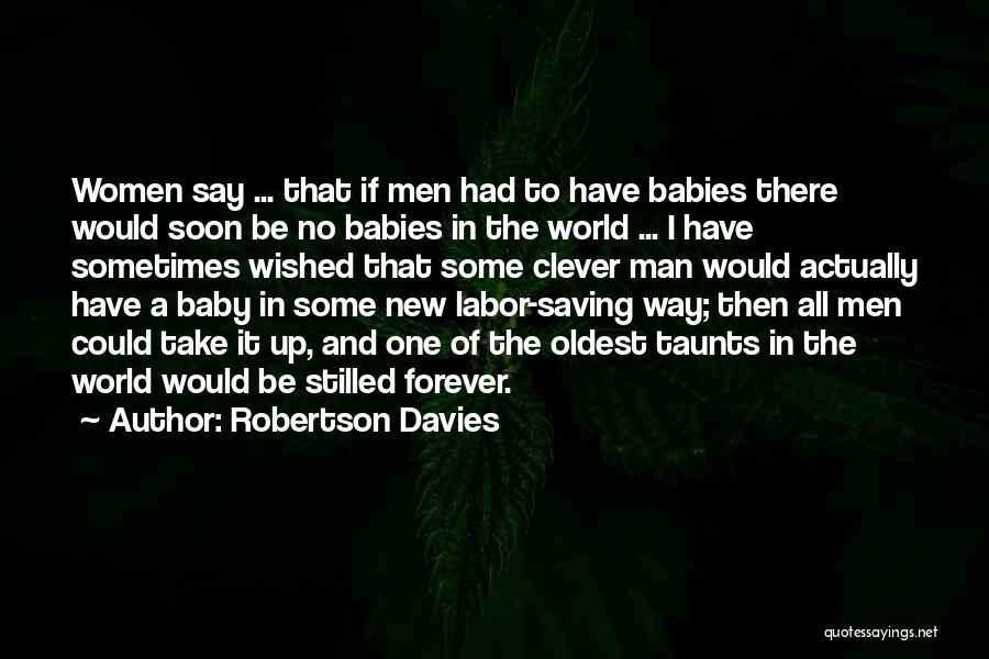 Robertson Davies Quotes: Women Say ... That If Men Had To Have Babies There Would Soon Be No Babies In The World ...