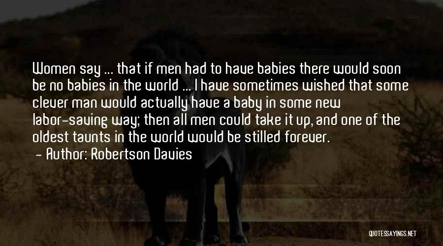 Robertson Davies Quotes: Women Say ... That If Men Had To Have Babies There Would Soon Be No Babies In The World ...