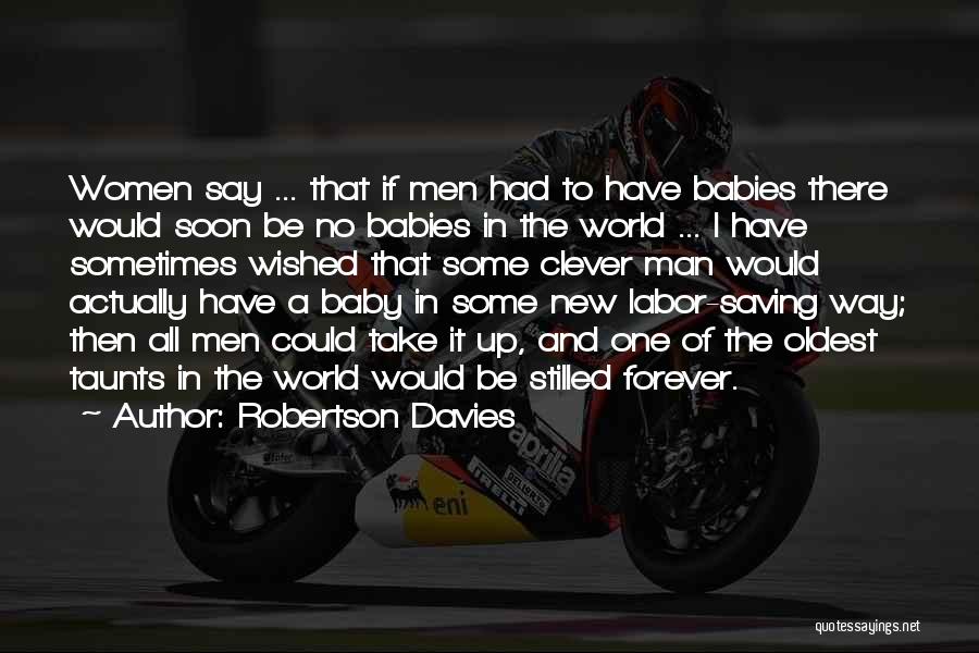 Robertson Davies Quotes: Women Say ... That If Men Had To Have Babies There Would Soon Be No Babies In The World ...