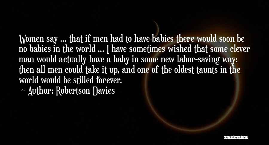 Robertson Davies Quotes: Women Say ... That If Men Had To Have Babies There Would Soon Be No Babies In The World ...