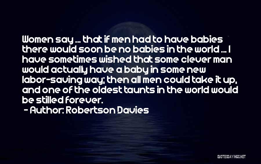 Robertson Davies Quotes: Women Say ... That If Men Had To Have Babies There Would Soon Be No Babies In The World ...