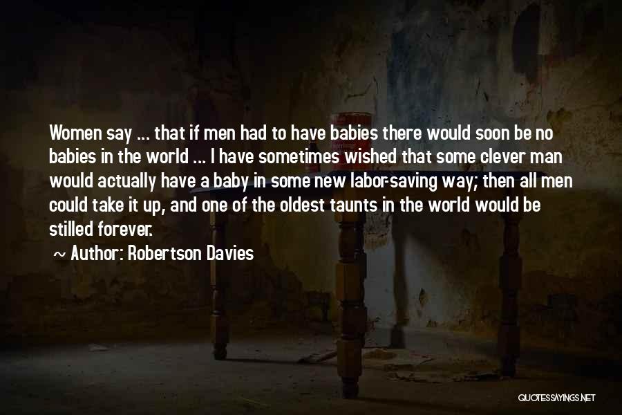 Robertson Davies Quotes: Women Say ... That If Men Had To Have Babies There Would Soon Be No Babies In The World ...